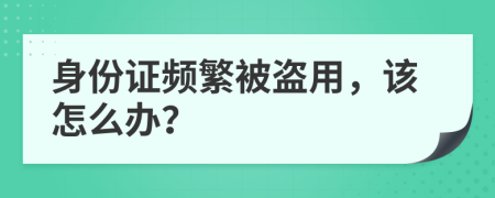身份证频繁被盗用，该怎么办？