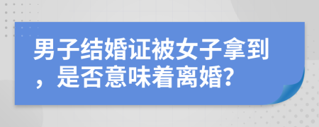 男子结婚证被女子拿到，是否意味着离婚？