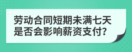 劳动合同短期未满七天是否会影响薪资支付？
