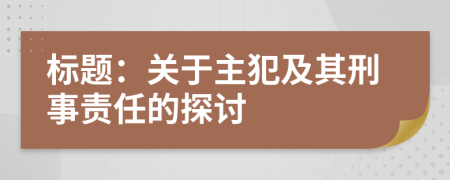 标题：关于主犯及其刑事责任的探讨