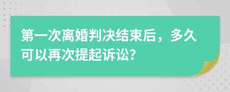 第一次离婚判决结束后，多久可以再次提起诉讼？