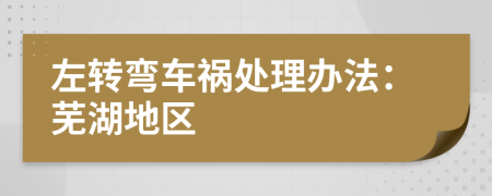 左转弯车祸处理办法：芜湖地区