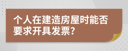 个人在建造房屋时能否要求开具发票？