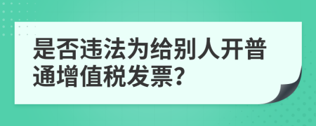 是否违法为给别人开普通增值税发票？