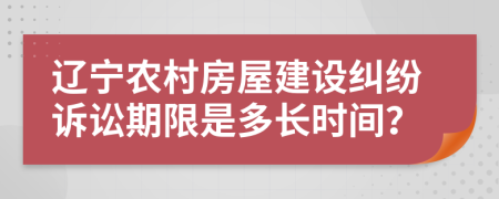 辽宁农村房屋建设纠纷诉讼期限是多长时间？