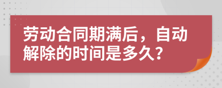 劳动合同期满后，自动解除的时间是多久？
