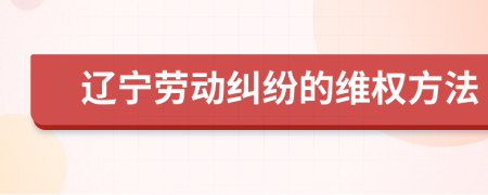 辽宁劳动纠纷的维权方法