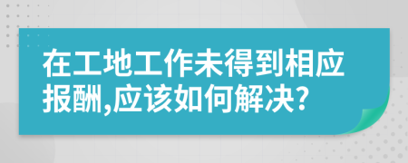 在工地工作未得到相应报酬,应该如何解决?