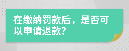 在缴纳罚款后，是否可以申请退款？