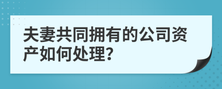 夫妻共同拥有的公司资产如何处理？