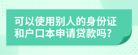 可以使用别人的身份证和户口本申请贷款吗?