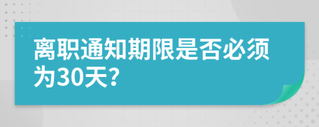 离职通知期限是否必须为30天？