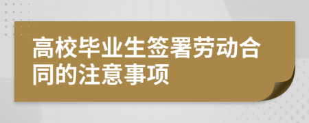 高校毕业生签署劳动合同的注意事项