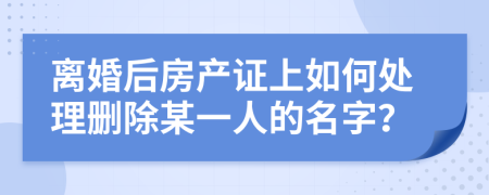 离婚后房产证上如何处理删除某一人的名字？