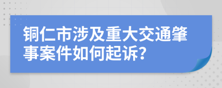 铜仁市涉及重大交通肇事案件如何起诉？