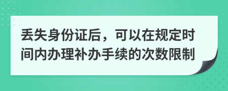 丢失身份证后，可以在规定时间内办理补办手续的次数限制
