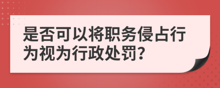 是否可以将职务侵占行为视为行政处罚？