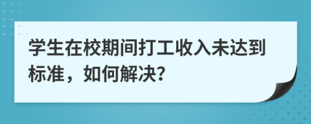 学生在校期间打工收入未达到标准，如何解决？
