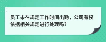 员工未在规定工作时间出勤，公司有权依据相关规定进行处理吗？