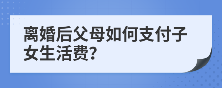 离婚后父母如何支付子女生活费？