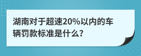 湖南对于超速20%以内的车辆罚款标准是什么？