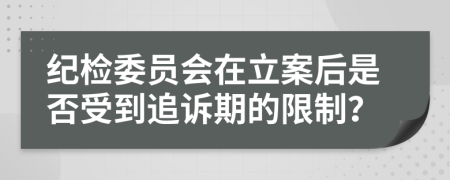 纪检委员会在立案后是否受到追诉期的限制？