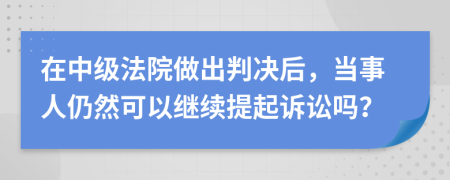 在中级法院做出判决后，当事人仍然可以继续提起诉讼吗？