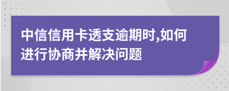 中信信用卡透支逾期时,如何进行协商并解决问题