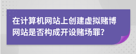 在计算机网站上创建虚拟赌博网站是否构成开设赌场罪？