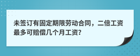 未签订有固定期限劳动合同，二倍工资最多可赔偿几个月工资？