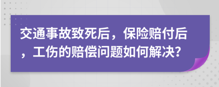 交通事故致死后，保险赔付后，工伤的赔偿问题如何解决？