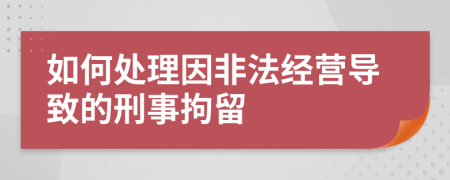 如何处理因非法经营导致的刑事拘留