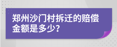 郑州沙门村拆迁的赔偿金额是多少？