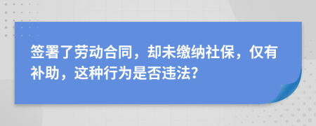 签署了劳动合同，却未缴纳社保，仅有补助，这种行为是否违法？