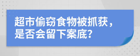 超市偷窃食物被抓获，是否会留下案底？