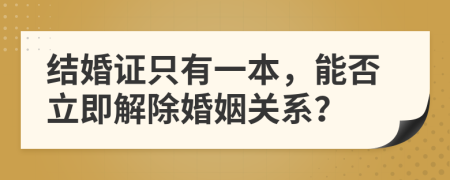结婚证只有一本，能否立即解除婚姻关系？