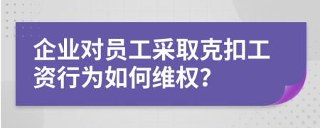 企业对员工采取克扣工资行为如何维权？