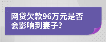 网贷欠款96万元是否会影响到妻子？
