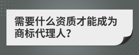 需要什么资质才能成为商标代理人？