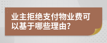 业主拒绝支付物业费可以基于哪些理由？