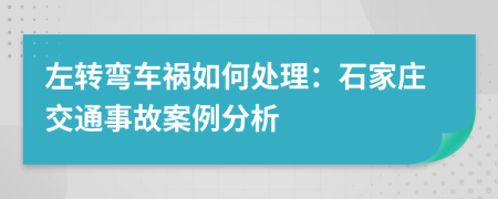 左转弯车祸如何处理：石家庄交通事故案例分析
