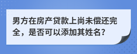 男方在房产贷款上尚未偿还完全，是否可以添加其姓名？