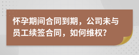 怀孕期间合同到期，公司未与员工续签合同，如何维权？