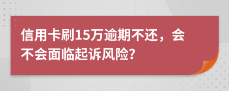 信用卡刷15万逾期不还，会不会面临起诉风险？