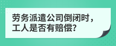 劳务派遣公司倒闭时，工人是否有赔偿？