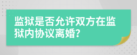 监狱是否允许双方在监狱内协议离婚？