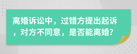 离婚诉讼中，过错方提出起诉，对方不同意，是否能离婚？