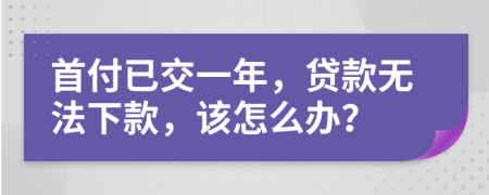 首付已交一年，贷款无法下款，该怎么办？