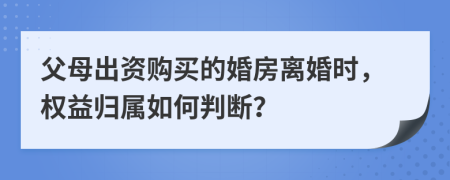 父母出资购买的婚房离婚时，权益归属如何判断？