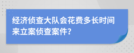 经济侦查大队会花费多长时间来立案侦查案件？